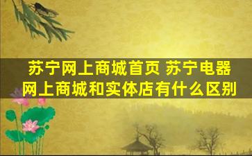 苏宁网上商城首页 苏宁电器网上商城和实体店有什么区别